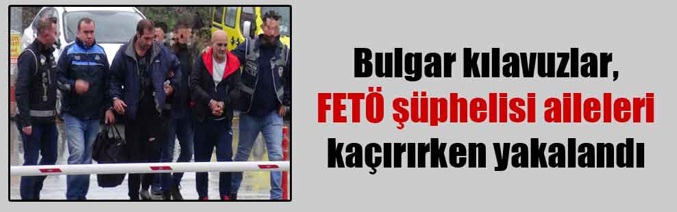 Bulgar kılavuzlar, FETÖ şüphelisi aileleri kaçırırken yakalandı
