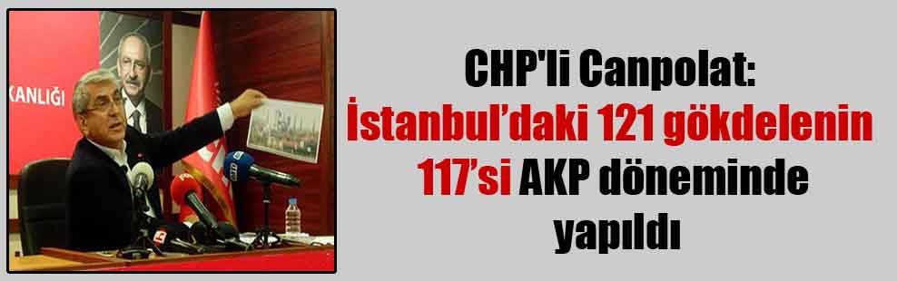 CHP’li Canpolat: İstanbul’daki 121 gökdelenin 117’si AKP döneminde yapıldı