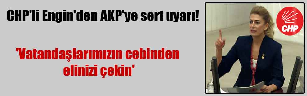 CHP’li Engin’den AKP’ye sert uyarı! ‘Vatandaşlarımızın cebinden elinizi çekin’