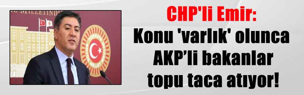 CHP’li Emir: Konu ‘varlık’ olunca AKP’li bakanlar topu taca atıyor!