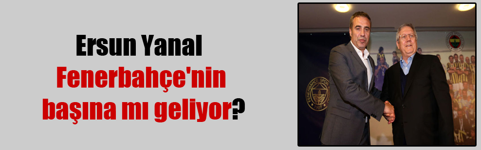 Ersun Yanal Fenerbahçe’nin başına mı geliyor?