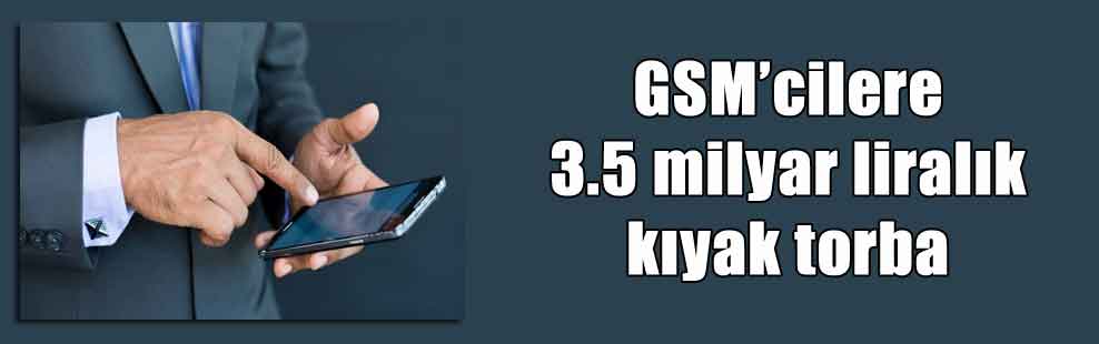 GSM’cilere 3.5 milyar liralık kıyak torba