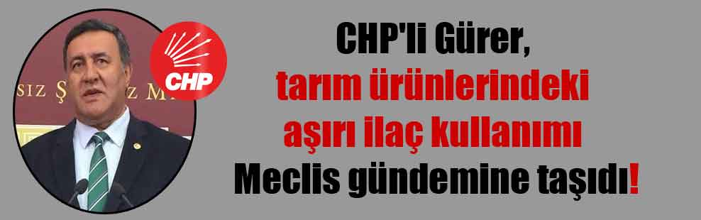 CHP’li Gürer, tarım ürünlerindeki aşırı ilaç kullanımı Meclis gündemine taşıdı!