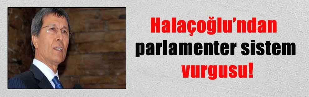 Halaçoğlu’ndan parlamenter sistem vurgusu!