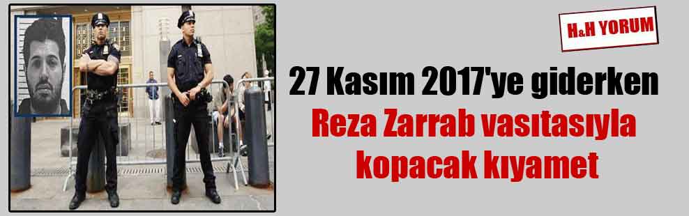 27 Kasım 2017’ye giderken Reza Zarrab vasıtasıyla kopacak kıyamet