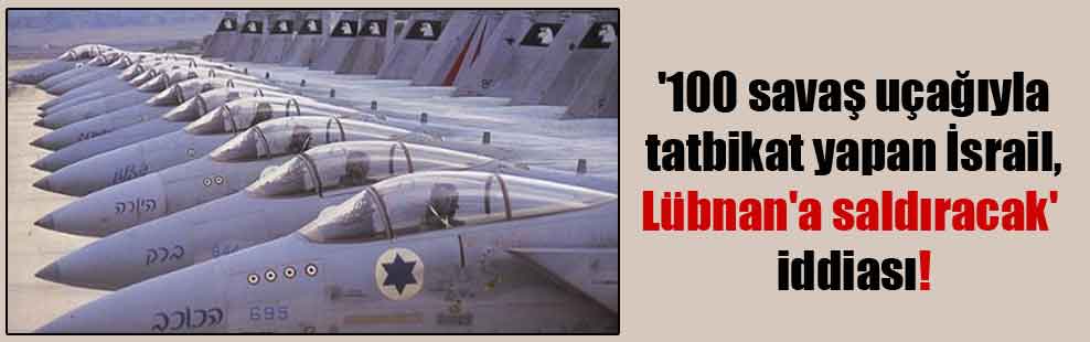 ‘100 savaş uçağıyla tatbikat yapan İsrail, Lübnan’a saldıracak’ iddiası!