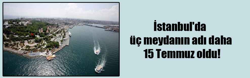 İstanbul’da üç meydanın adı daha 15 Temmuz oldu!