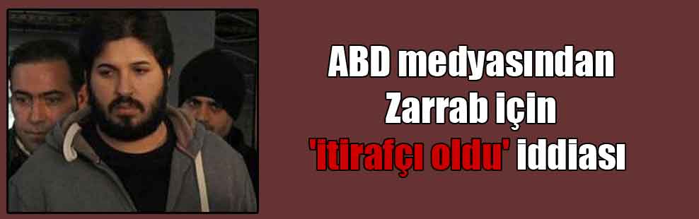 ABD medyasından Zarrab için ‘itirafçı oldu’ iddiası