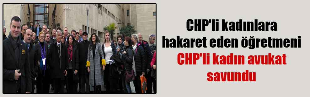 CHP’li kadınlara hakaret eden öğretmeni CHP’li kadın avukat savundu