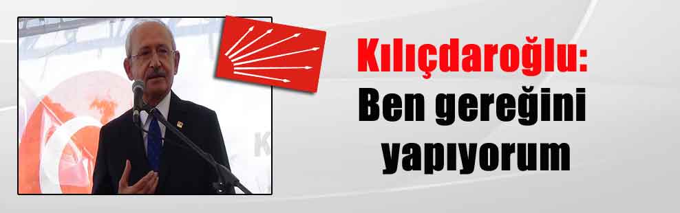 Kılıçdaroğlu: Ben gereğini yapıyorum