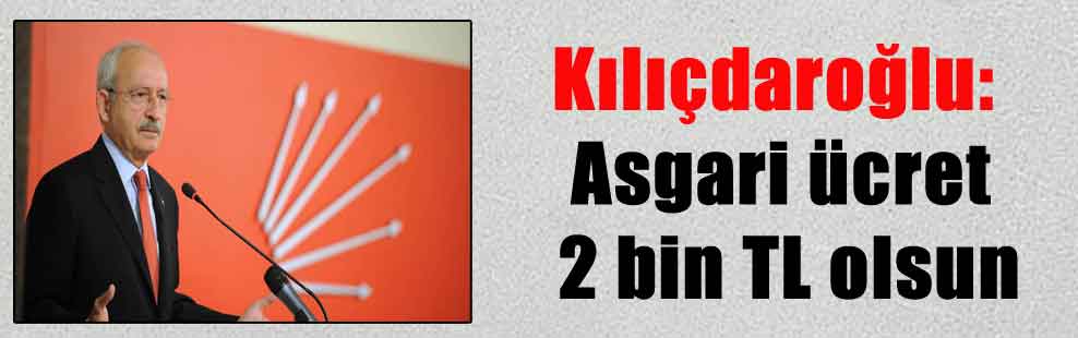 Kılıçdaroğlu: Asgari ücret 2 bin TL olsun