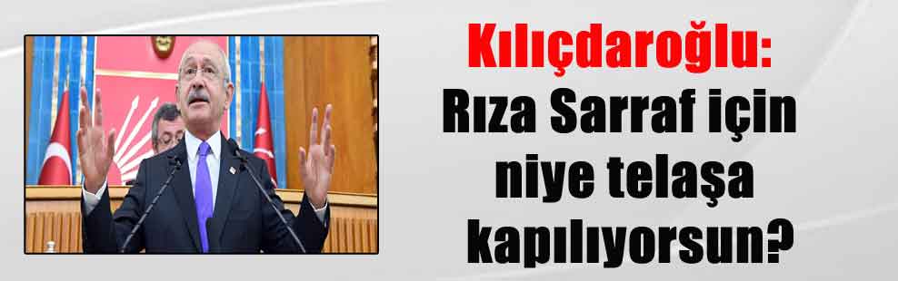 Kılıçdaroğlu: Rıza Sarraf için niye telaşa kapılıyorsun?