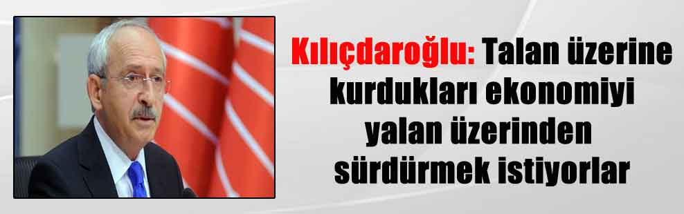 Kılıçdaroğlu: Talan üzerine kurdukları ekonomiyi yalan üzerinden sürdürmek istiyorlar