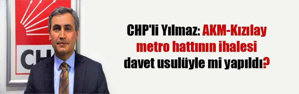 CHP’li Yılmaz: AKM-Kızılay metro hattının ihalesi davet usulüyle mi yapıldı?