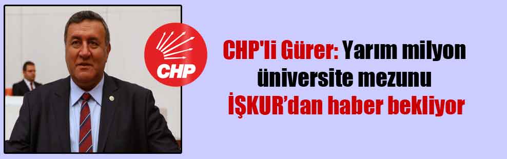 CHP’li Gürer: Yarım milyon üniversite mezunu İŞKUR’dan haber bekliyor