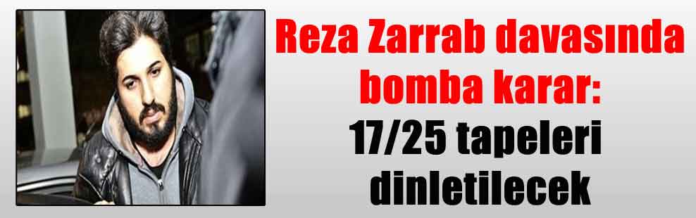 Reza Zarrab davasında bomba karar: 17/25 tapeleri dinletilecek