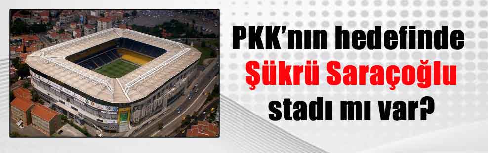 PKK’nın hedefinde Şükrü Saraçoğlu stadı mı var?