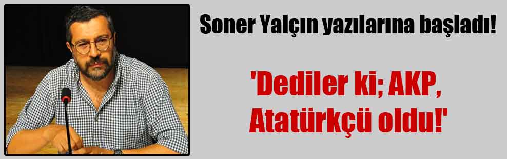 Soner Yalçın yazılarına başladı!  ‘Dediler ki; AKP, Atatürkçü oldu!’