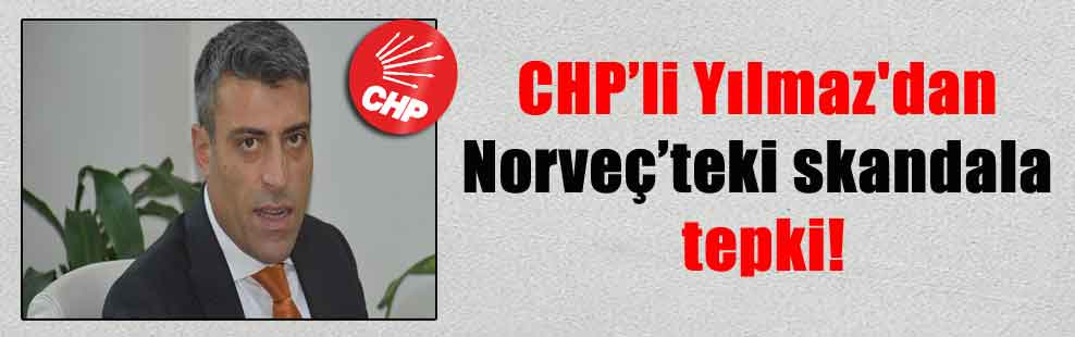 CHP’li Yılmaz’dan Norveç’teki skandala tepki!