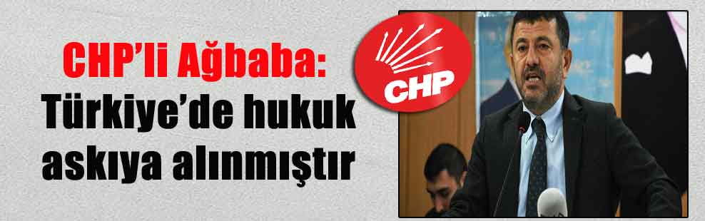 CHP’li Ağbaba: Türkiye’de hukuk askıya alınmıştır