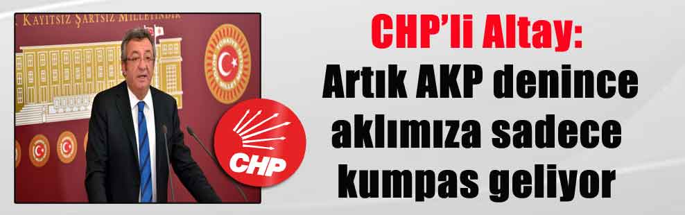 CHP’li Altay: Artık AKP denince aklımıza sadece kumpas geliyor