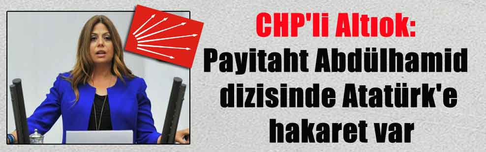 CHP’li Altıok: Payitaht Abdülhamid dizisinde Atatürk’e hakaret var