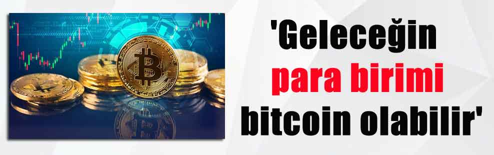 ‘Geleceğin para birimi bitcoin olabilir’