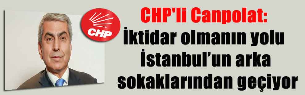 CHP’li Canpolat: İktidar olmanın yolu İstanbul’un arka sokaklarından geçiyor