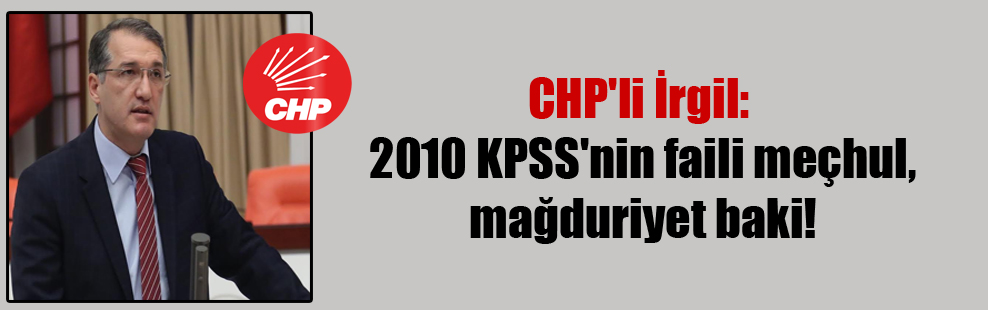 CHP’li İrgil: 2010 KPSS’nin faili meçhul, mağduriyet baki!