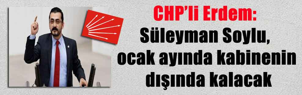 CHP’li Erdem: Süleyman Soylu, ocak ayında kabinenin dışında kalacak
