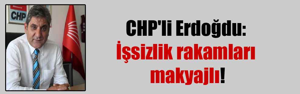 CHP’li Erdoğdu: İşsizlik rakamları makyajlı!