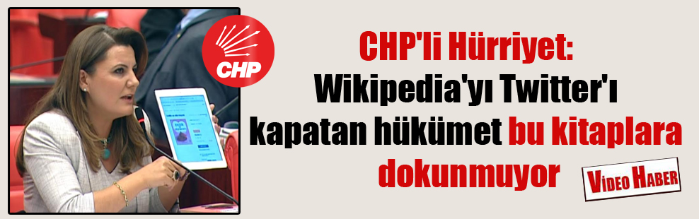 CHP’li Hürriyet: Wikipedia’yı Twitter’ı kapatan hükümet bu kitaplara dokunmuyor