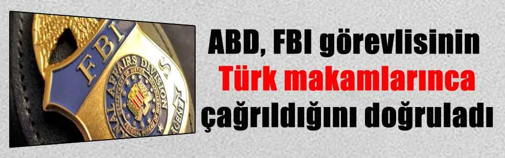 ABD, FBI görevlisinin Türk makamlarınca çağrıldığını doğruladı