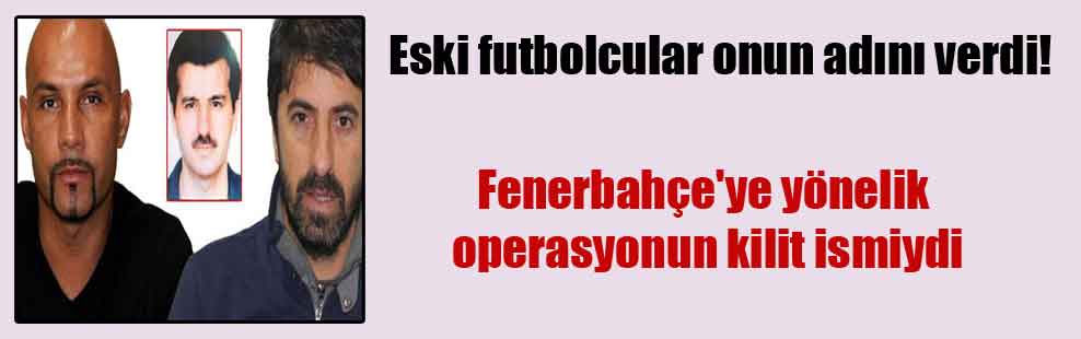 Eski futbolcular onun adını verdi! Fenerbahçe’ye yönelik operasyonun kilit ismiydi