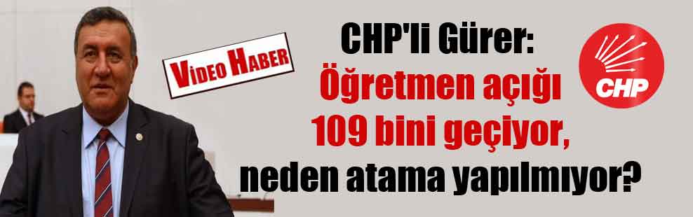 CHP’li Gürer: Öğretmen açığı 109 bini geçiyor, neden atama yapılmıyor?