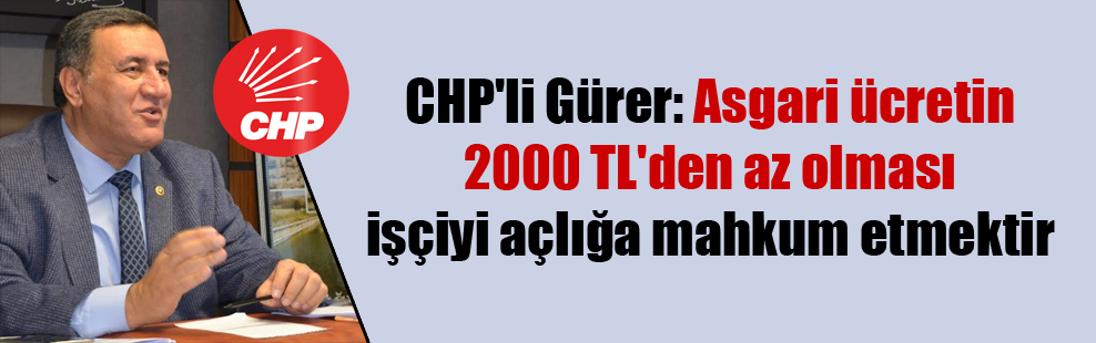 CHP’li Gürer: Asgari ücretin 2000 TL’den az olması işçiyi açlığa mahkum etmektir