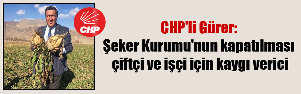 CHP’li Gürer: Şeker Kurumu’nun kapatılması çiftçi ve işçi için kaygı verici