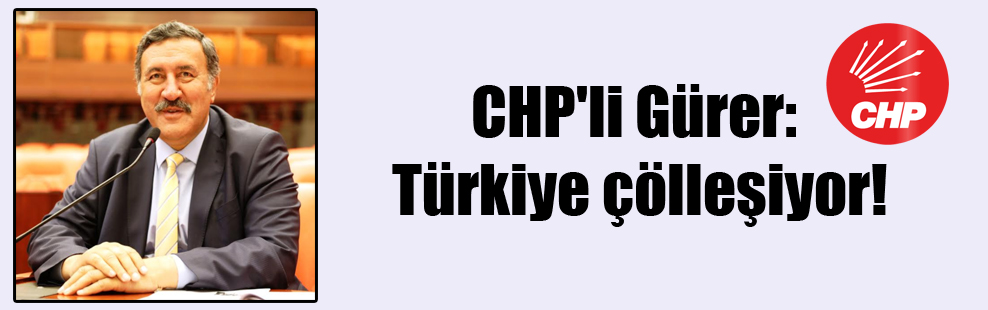 CHP’li Gürer: Türkiye çölleşiyor!