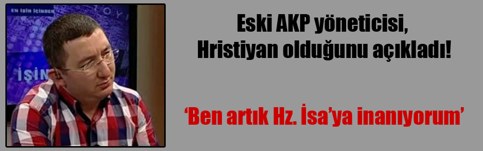 Eski AKP yöneticisi, Hristiyan olduğunu açıkladı!