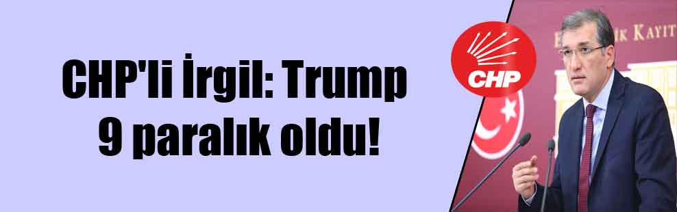 CHP’li İrgil: Trump 9 paralık oldu!