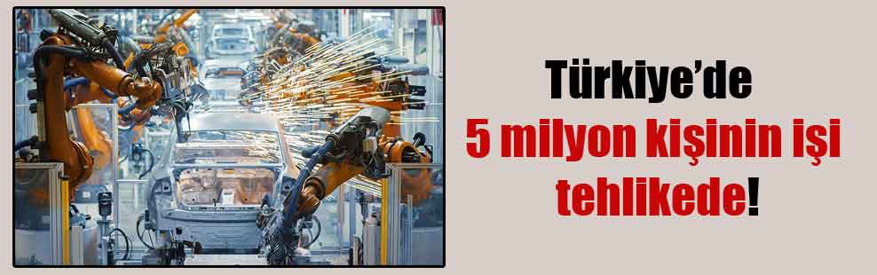 Türkiye’de 5 milyon kişinin işi tehlikede!