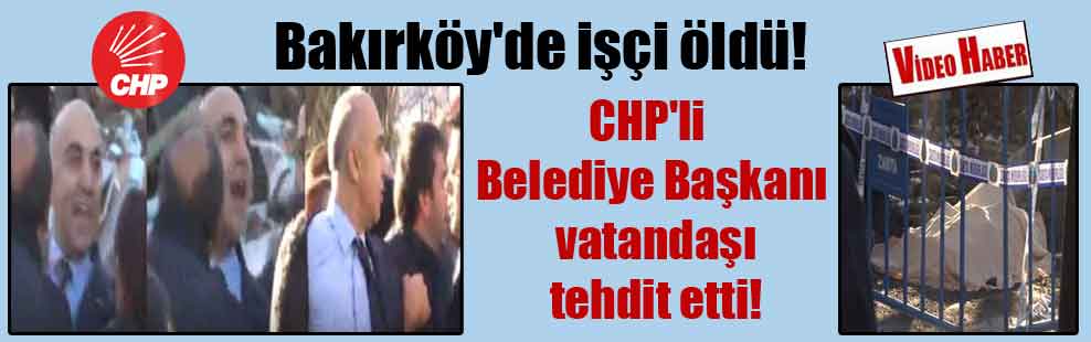 Bakırköy’de işçi öldü! CHP’li Belediye Başkanı vatandaşı tehdit etti!