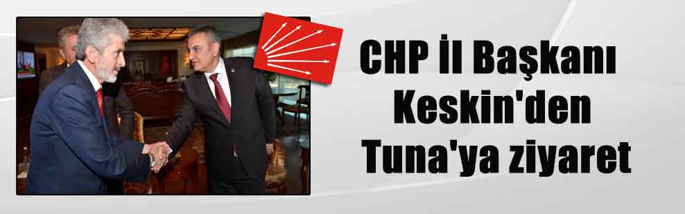 CHP İl Başkanı Keskin’den Tuna’ya ziyaret