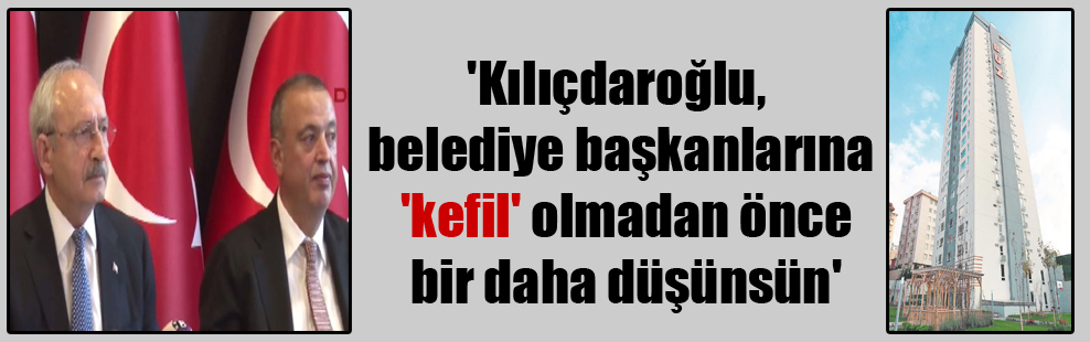 ‘Kılıçdaroğlu, belediye başkanlarına ‘kefil’ olmadan önce bir daha düşünsün’