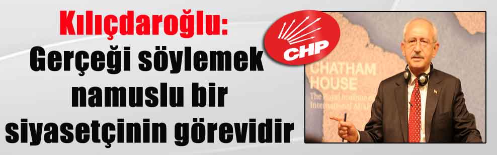 Kılıçdaroğlu: Gerçeği söylemek namuslu bir siyasetçinin görevidir