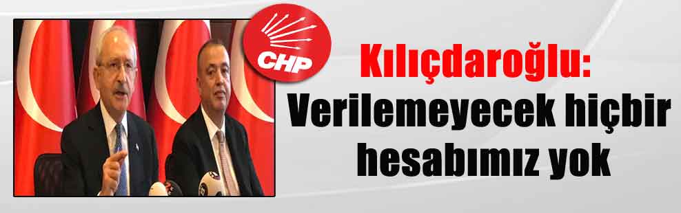 Kılıçdaroğlu: Verilemeyecek hiçbir hesabımız yok