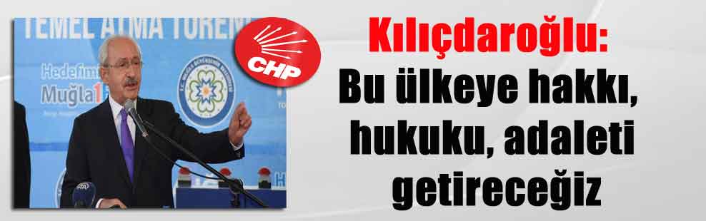 Kılıçdaroğlu: Bu ülkeye hakkı, hukuku, adaleti getireceğiz
