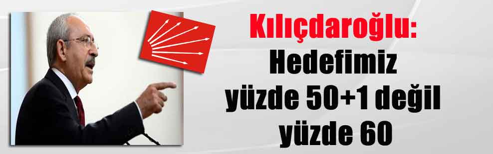 Kılıçdaroğlu: Hedefimiz yüzde 50+1 değil yüzde 60