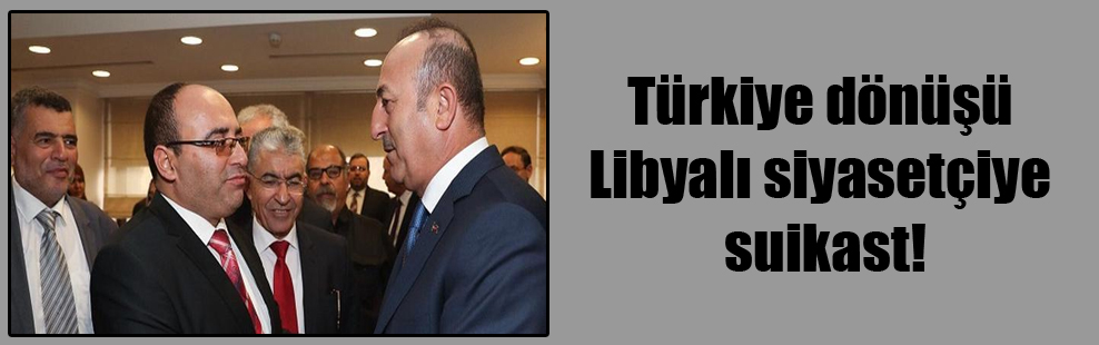 Türkiye dönüşü Libyalı siyasetçiye suikast!