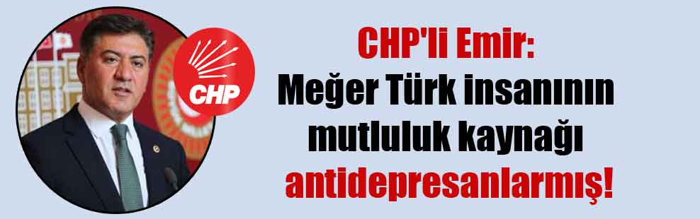 CHP’li Emir: Meğer Türk insanının mutluluk kaynağı antidepresanlarmış!